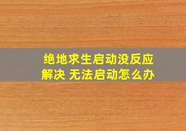 绝地求生启动没反应解决 无法启动怎么办